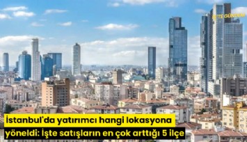 İstanbul'da yatırımcı hangi lokasyona yöneldi: İşte satışların en çok arttığı 5 ilçe