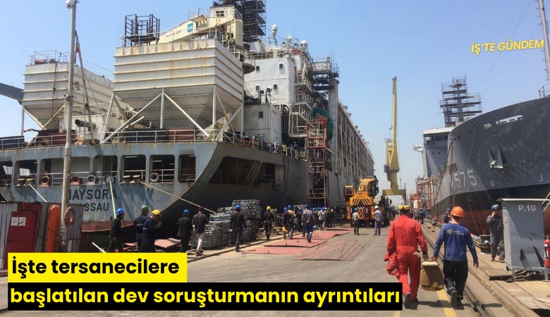 İşte tersanecilere başlatılan dev soruşturmanın ayrıntıları