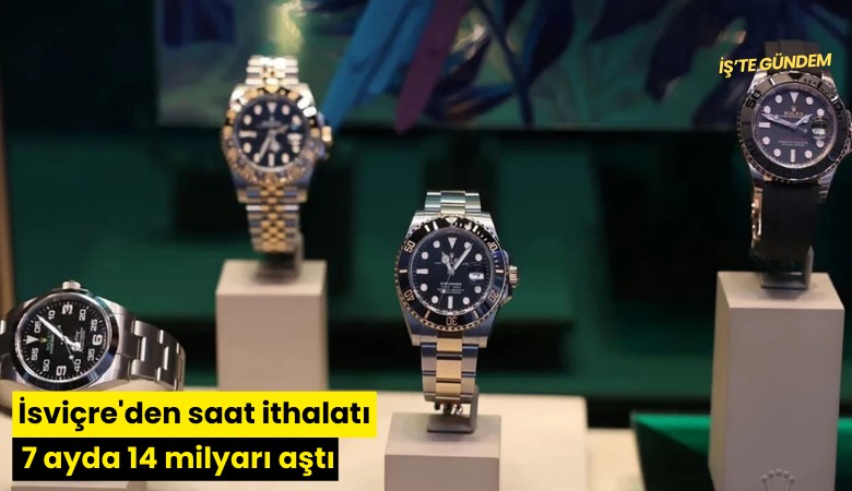 İsviçre'den saat ithalatı 7 ayda 14 milyarı aştı