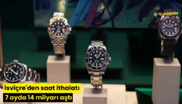 İsviçre'den saat ithalatı 7 ayda 14 milyarı aştı