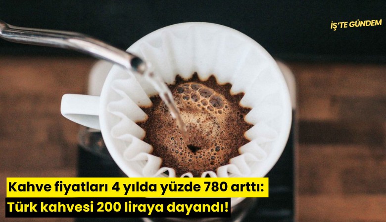 Kahve fiyatları 4 yılda yüzde 780 arttı: Türk kahvesi 200 liraya dayandı!