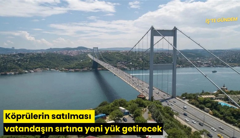 Köprülerin satılması vatandaşın sırtına yeni yük getirecek