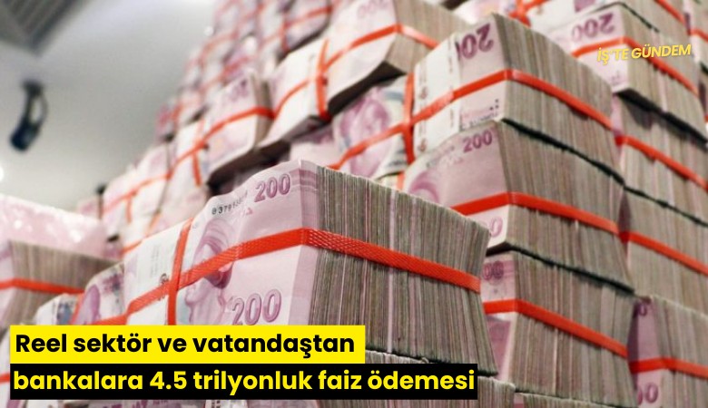 Reel sektör ve vatandaştan bankalara 4.5 trilyonluk faiz ödemesi