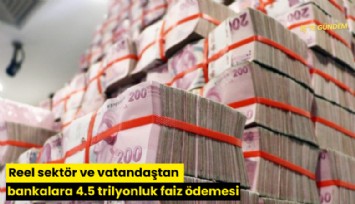 Reel sektör ve vatandaştan bankalara 4.5 trilyonluk faiz ödemesi