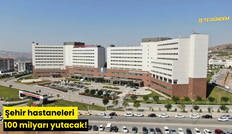 Şehir hastaneleri 100 milyarı yutacak!