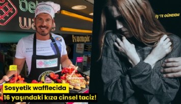 Sosyetik wafflecida 16 yaşındaki kıza cinsel taciz!