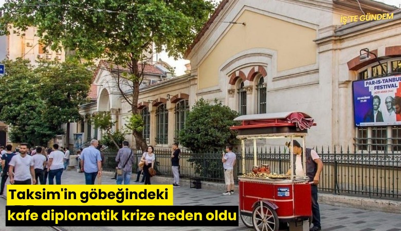 Taksim'in göbeğindeki kafe diplomatik krize neden oldu