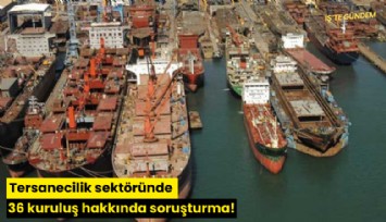 Tersanecilik sektöründe 36 kuruluş hakkında soruşturma!
