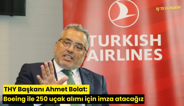THY Başkanı Ahmet Bolat: Boeing ile 250 uçak alımı için imza atacağız