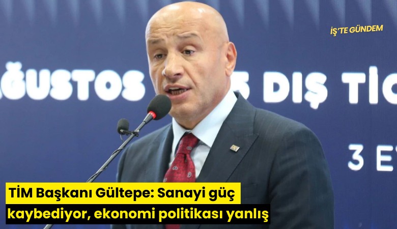 TİM Başkanı Gültepe: Sanayi güç kaybediyor, ekonomi politikası yanlış