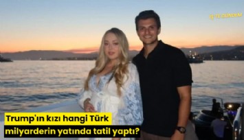 Trump'ın kızı hangi Türk milyarderin yatında tatil yaptı?