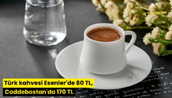 Türk kahvesi Esenler'de 80 TL, Caddebostan'da 170 TL