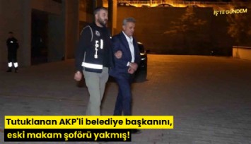 Tutuklanan AKP'li belediye başkanını, eski makam şoförü yakmış!