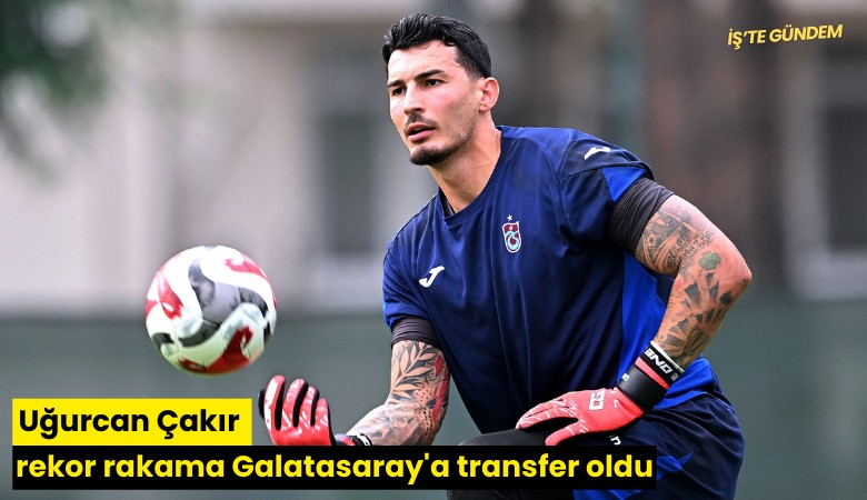 Uğurcan Çakır rekor rakama Galatasaray'a transfer oldu