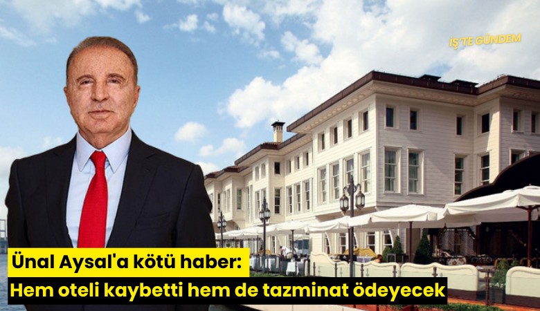 Ünal Aysal'a kötü haber: Hem oteli kaybetti hem de tazminat ödeyecek