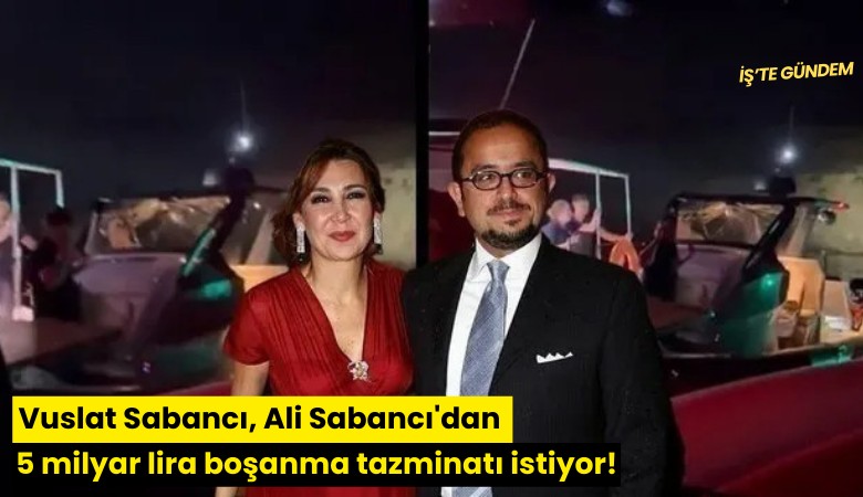 Vuslat Sabancı, Ali Sabancı'dan 5 milyar lira boşanma tazminatı istiyor!