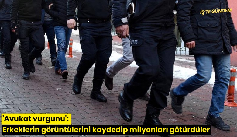 'Avukat vurgunu': Erkeklerin görüntülerini kaydedip milyonları götürdüler