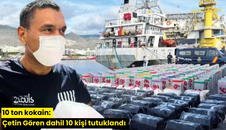 10 ton kokain: Çetin Gören dahil 10 kişi tutuklandı