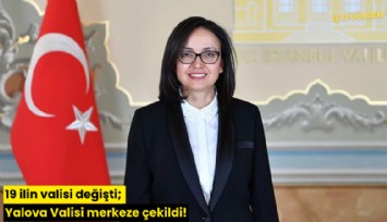 19 ilin valisi değişti; Yalova Valisi merkeze çekildi!