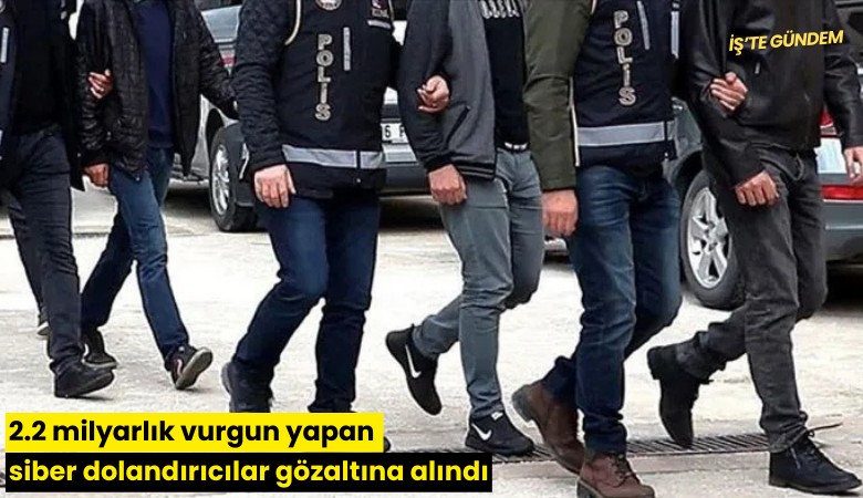 2.2 milyarlık vurgun yapan siber dolandırıcılar gözaltına alındı