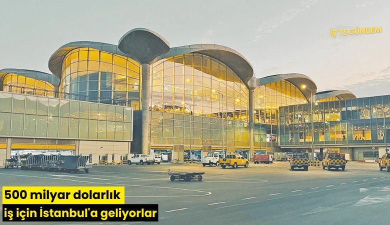 500 milyar dolarlık iş için İstanbul'a geliyorlar
