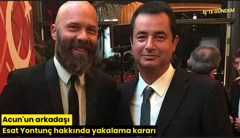 Acun'un arkadaşı Esat Yontunç hakkında yakalama kararı
