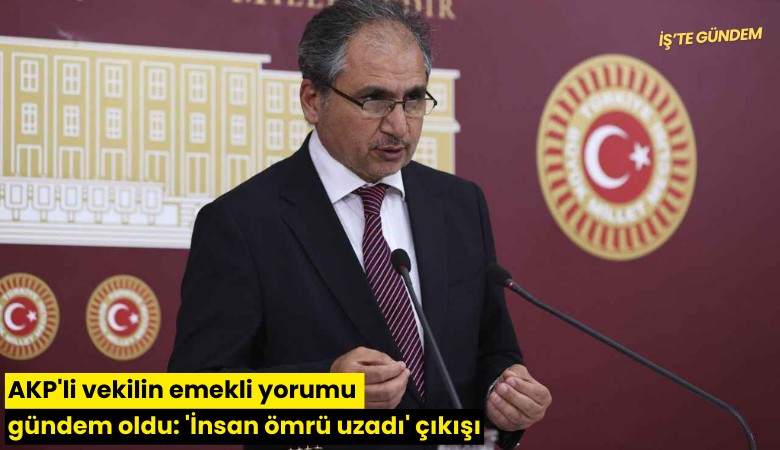 AKP'li vekilin emekli yorumu gündem oldu: 'İnsan ömrü uzadı' çıkışı