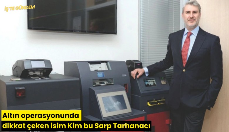 Altın operasyonunda dikkat çeken isim Kim bu Sarp Tarhanacı