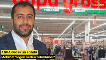 ANPA Gross'un sahibi Mehmet Yeğen neden tutuklandı?
