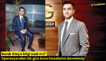 Burak Ateş'e bilgi sızdı mı? Operasyondan bir gün önce hisselerini devretmiş!