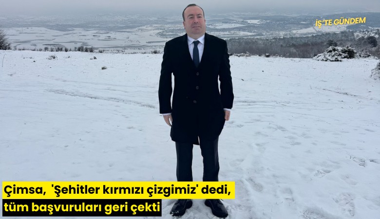Çimsa,  'Şehitler kırmızı çizgimiz' dedi, tüm başvuruları geri çekti
