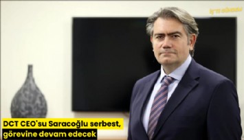 DCT CEO'su Saraçoğlu serbest, görevine devam edecek