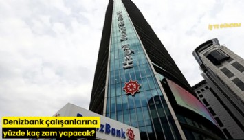 Denizbank çalışanlarına yüzde kaç zam yapacak?