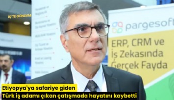 Etiyopya'ya safariye giden Türk iş adamı çıkan çatışmada hayatını kaybetti