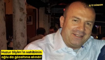 Huzur Giyim'in sahibinin oğlu da gözaltına alındı!