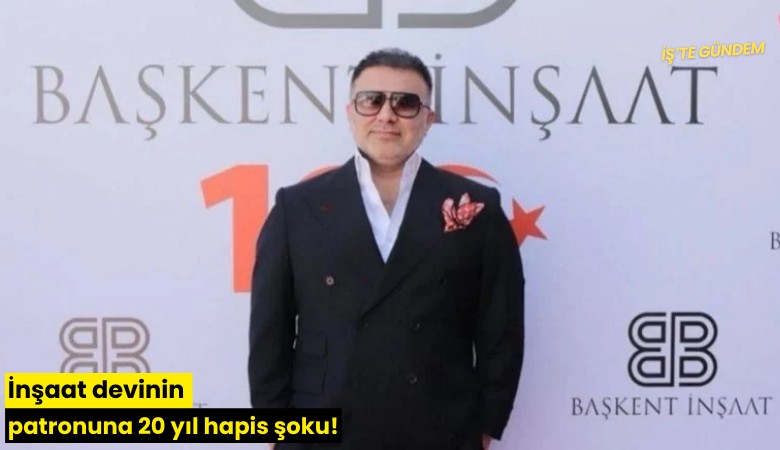 İnşaat devinin patronuna 20 yıl hapis şoku!