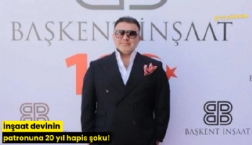 İnşaat devinin patronuna 20 yıl hapis şoku!