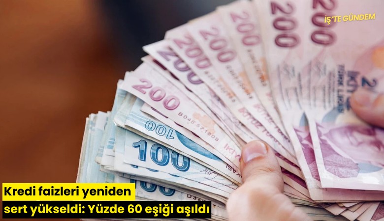 Kredi faizleri yeniden sert yükseldi: Yüzde 60 eşiği aşıldı