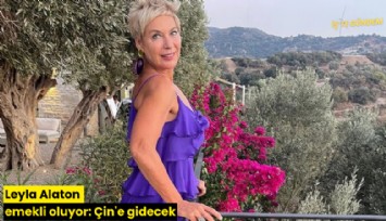 Leyla Alaton emekli oluyor: Çin'e gidecek