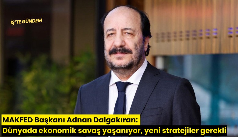 MAKFED Başkanı Adnan Dalgakıran: Dünyada ekonomik savaş yaşanıyor, yeni stratejiler gerekli