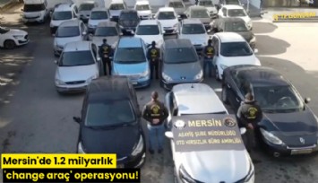 Mersin'de 1.2 milyarlık 'change araç' operasyonu!