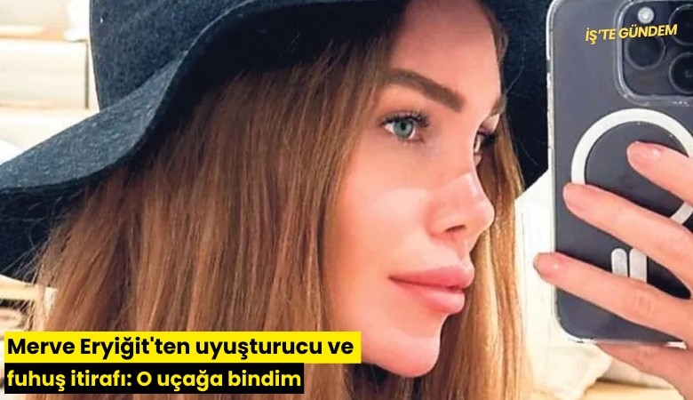 Merve Eryiğit'ten uyuşturucu ve fuhuş itirafı: O uçağa bindim