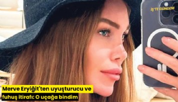 Merve Eryiğit'ten uyuşturucu ve fuhuş itirafı: O uçağa bindim