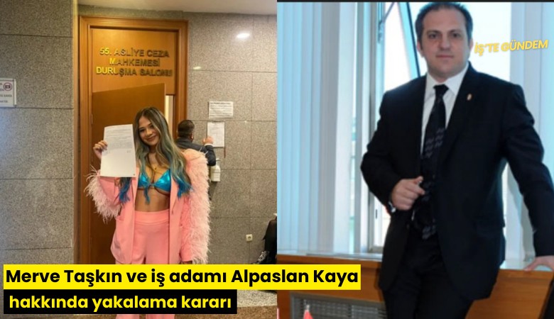 Merve Taşkın ve iş adamı Alpaslan Kaya hakkında yakalama kararı