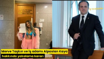 Merve Taşkın ve iş adamı Alpaslan Kaya hakkında yakalama kararı