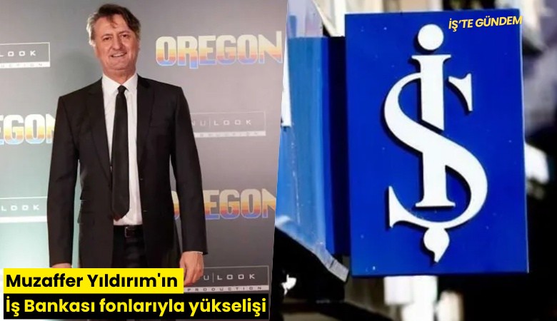 Muzaffer Yıldırım'ın İş Bankası fonlarıyla yükselişi