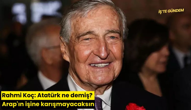 Rahmi Koç: Atatürk ne demiş? Arap'ın işine karışmayacaksın