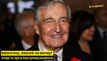 Rahmi Koç: Atatürk ne demiş? Arap'ın işine karışmayacaksın