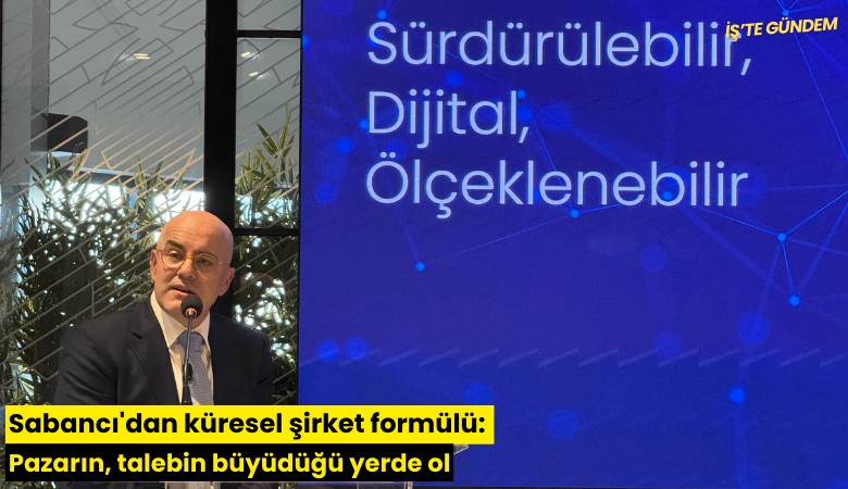 Sabancı'dan küresel şirket formülü: Pazarın, talebin büyüdüğü yerde ol