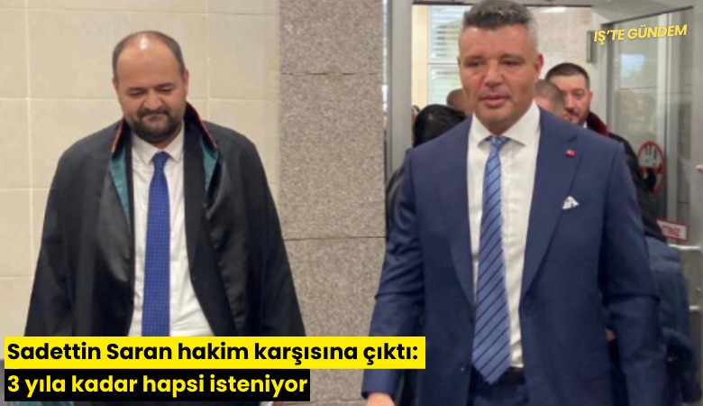 Sadettin Saran hakim karşısına çıktı: 3 yıla kadar hapsi isteniyor